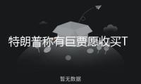 特朗普稱有巨賈愿收買TikTok，外交部回應