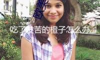 吃了發(fā)苦的橙子怎么辦