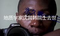 地質學家沈其韓院士去世