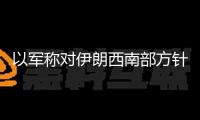 以軍稱對伊朗西南部方針完結新一輪突擊