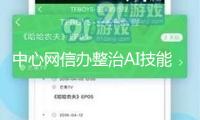 中心網信辦整治AI技能亂用，累計處置違規AI產品3500余款