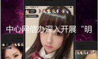中心網信辦深入開展“明亮清明·整治AI技能亂用”專項舉動第一階段作業