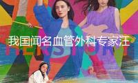 我國(guó)聞名血管外科專家汪忠鎬院士去世
