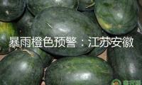 暴雨橙色預(yù)警：江蘇安徽等7省區(qū)部分地區(qū)有大暴雨