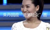 朱丹回應“重男輕女”言辭：從未讓女兒留級！