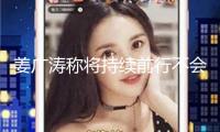 姜廣濤稱將持續(xù)前行不會(huì)畏縮 疑回應(yīng)此前網(wǎng)絡(luò)暴力