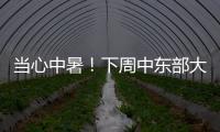 當心中暑！下周中東部大范圍高溫，局地超40℃