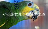 小沈陽女兒下周韓國出道，此前登臺扮演遭吐槽