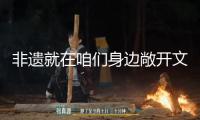 非遺就在咱們身邊敞開文明和自然遺產宣揚