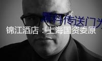 錦江酒店：上海國資委原則同意公司發(fā)行H股股票并在港上市
