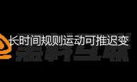 長時間規(guī)則運動可推遲變老！我國科學家提醒其間的分子機制