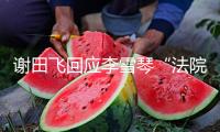 謝田飛回應(yīng)李雪琴“法院見”：為什么反訴我泄密？